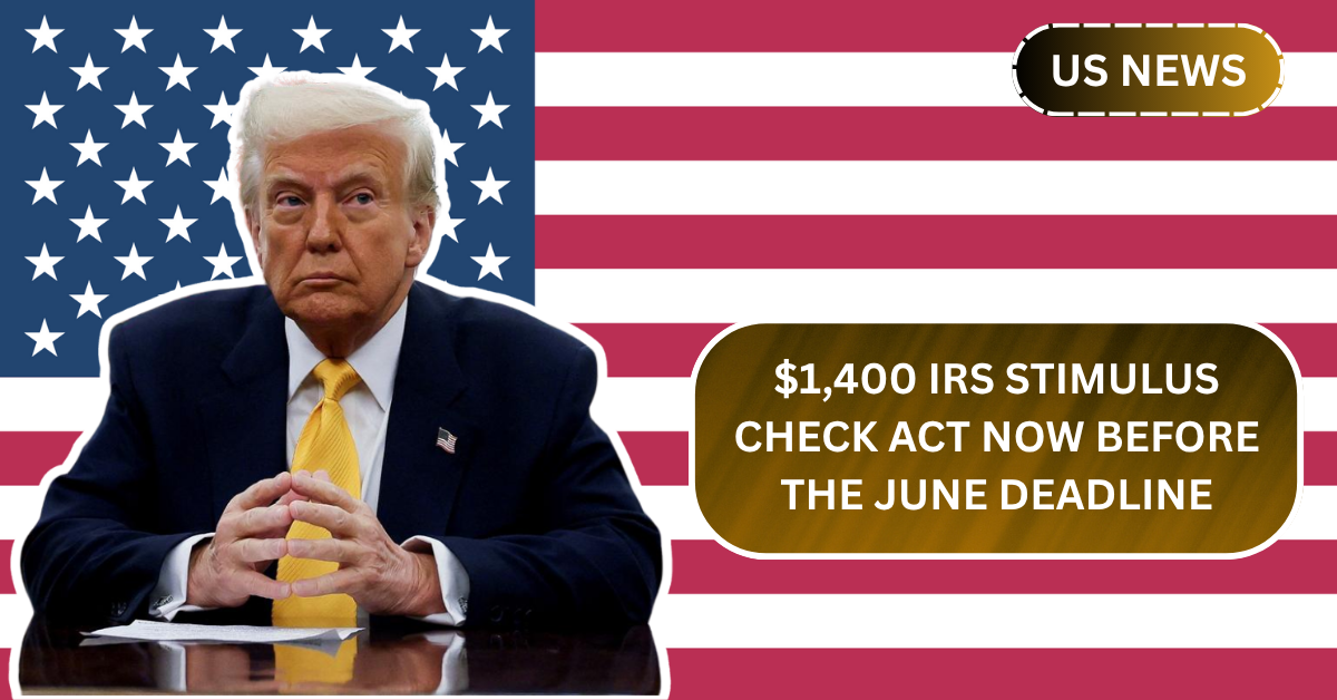 $1,400 IRS Stimulus Check – Act Now Before the June Deadline and Here’s How to Claim?